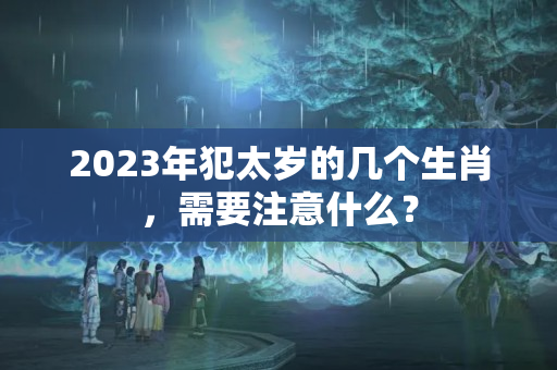 2023年犯太岁的几个生肖，需要注意什么？