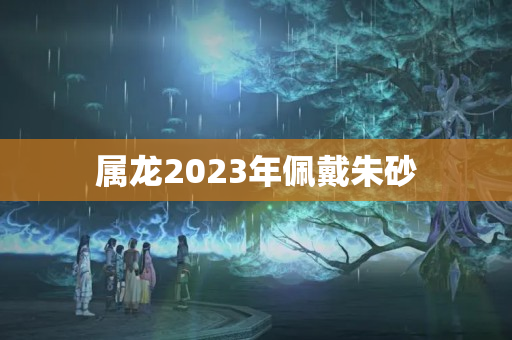 属龙2023年佩戴朱砂