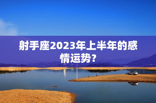 射手座2023年上半年的感情运势？