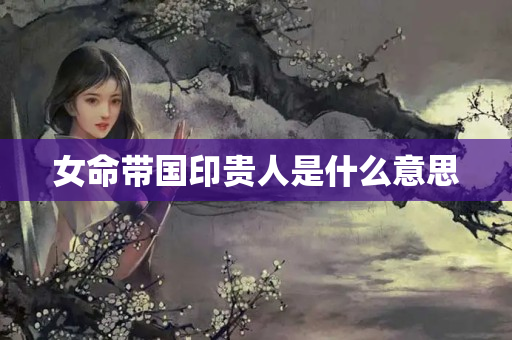 女命带国印贵人是什么意思