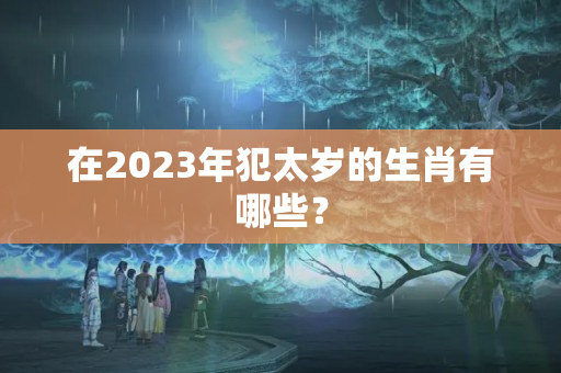 在2023年犯太岁的生肖有哪些？