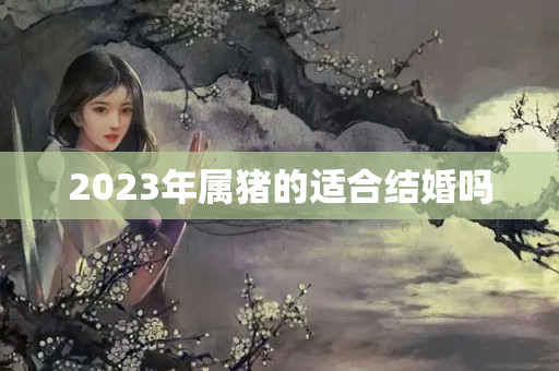 2023年属猪的适合结婚吗