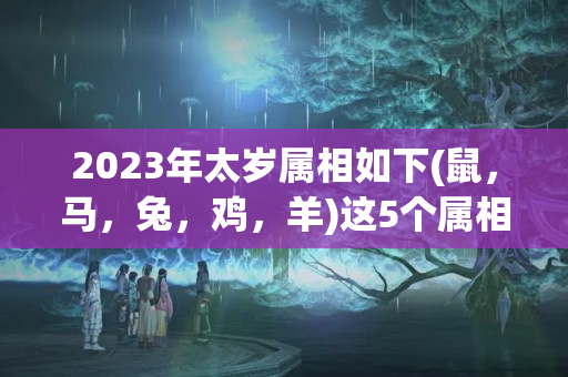 2023年太岁属相如下(鼠，马，兔，鸡，羊)这5个属相