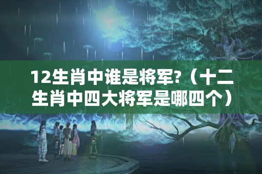 12生肖中谁是将军?（十二生肖中四大将军是哪四个）