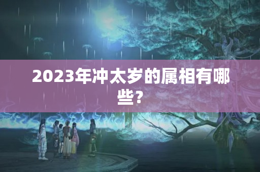 2023年冲太岁的属相有哪些？