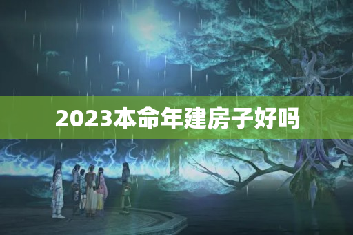 2023本命年建房子好吗