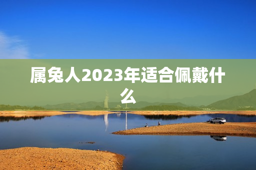 属兔人2023年适合佩戴什么