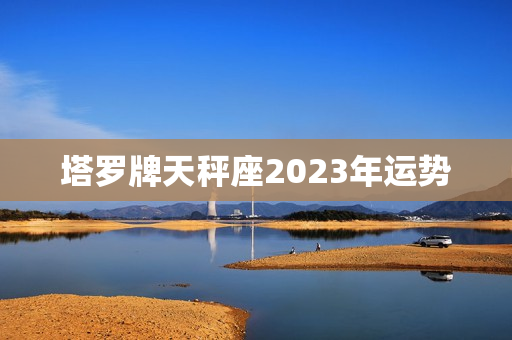 塔罗牌天秤座2023年运势