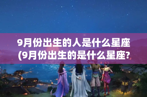 9月份出生的人是什么星座(9月份出生的是什么星座?)