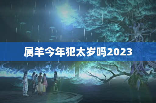 属羊今年犯太岁吗2023