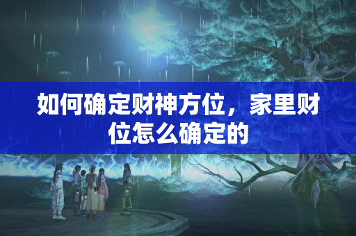 如何确定财神方位，家里财位怎么确定的