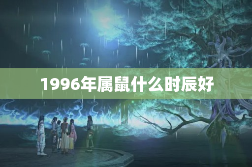 1996年属鼠什么时辰好