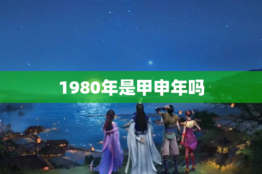 1980年是甲申年吗