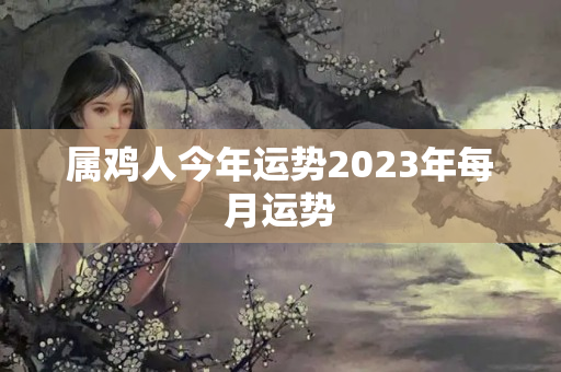 属鸡人今年运势2023年每月运势