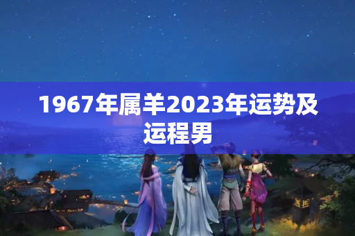 1967年属羊2023年运势及运程男