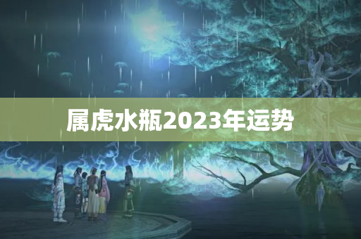 属虎水瓶2023年运势