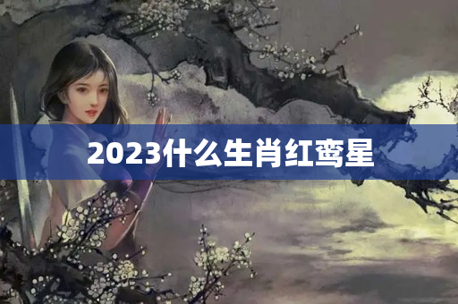 2023什么生肖红鸾星