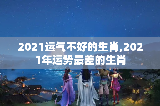 2021运气不好的生肖,2021年运势最差的生肖