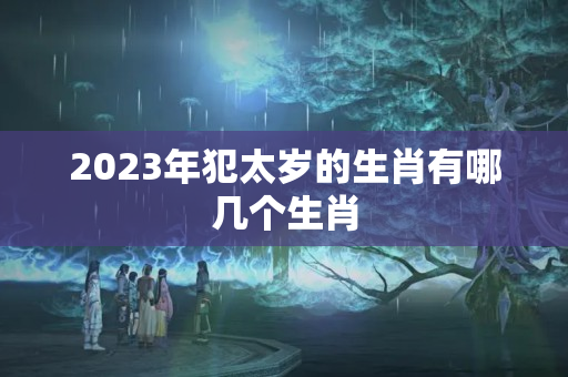 2023年犯太岁的生肖有哪几个生肖