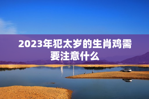 2023年犯太岁的生肖鸡需要注意什么