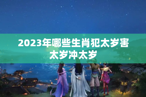 2023年哪些生肖犯太岁害太岁冲太岁