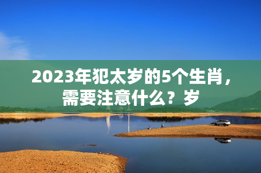 2023年犯太岁的5个生肖，需要注意什么？岁