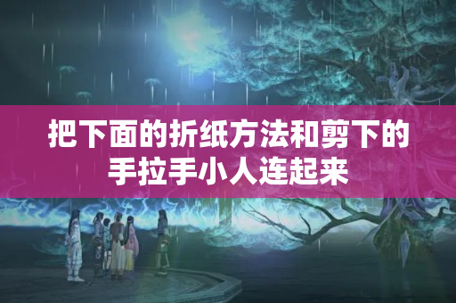 把下面的折纸方法和剪下的手拉手小人连起来