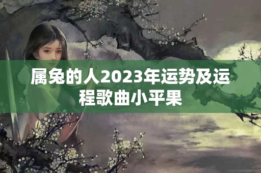 属兔的人2023年运势及运程歌曲小平果