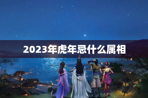 2023年虎年忌什么属相