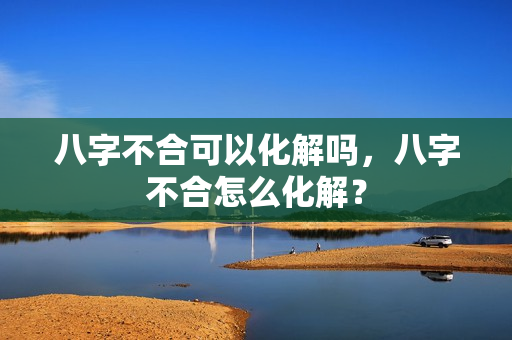 八字不合可以化解吗，八字不合怎么化解？