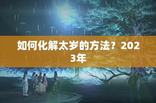 如何化解太岁的方法？2023年