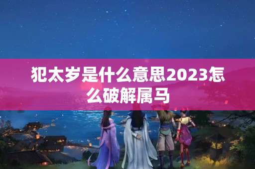 犯太岁是什么意思2023怎么破解属马