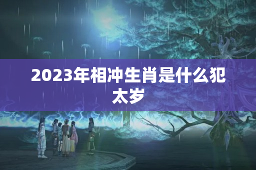 2023年相冲生肖是什么犯太岁