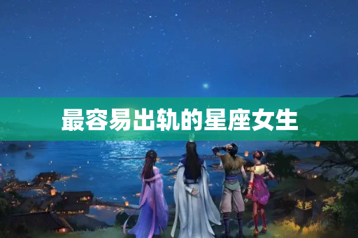 最容易出轨的星座女生