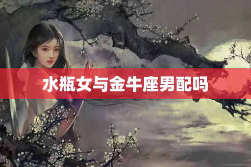 水瓶女与金牛座男配吗