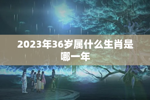 2023年36岁属什么生肖是哪一年