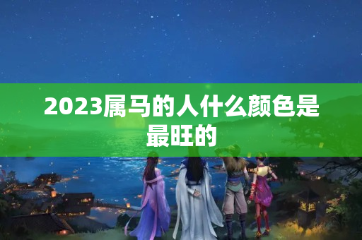 2023属马的人什么颜色是最旺的