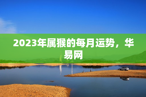 2023年属猴的每月运势，华易网