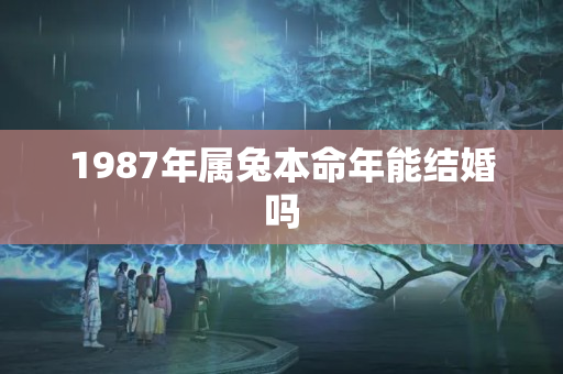 1987年属兔本命年能结婚吗