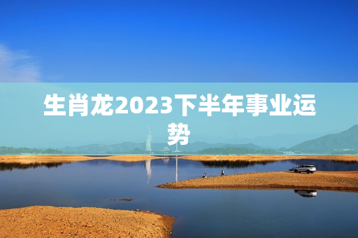 生肖龙2023下半年事业运势