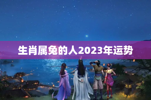 生肖属兔的人2023年运势