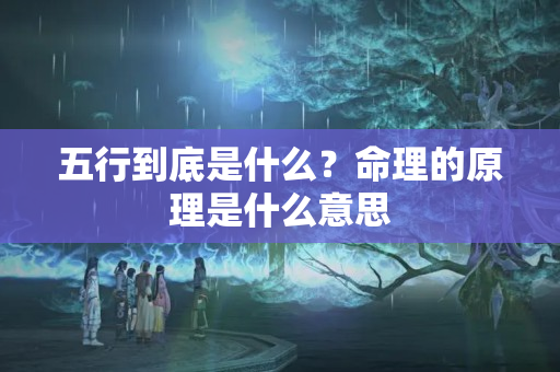 五行到底是什么？命理的原理是什么意思