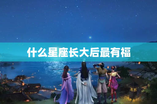 什么星座长大后最有福