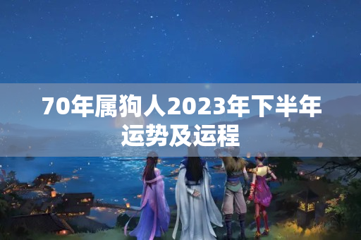 70年属狗人2023年下半年运势及运程