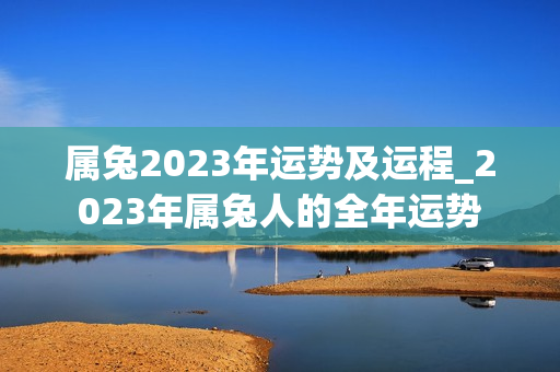 属兔2023年运势及运程_2023年属兔人的全年运势