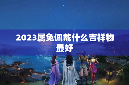 2023属兔佩戴什么吉祥物最好