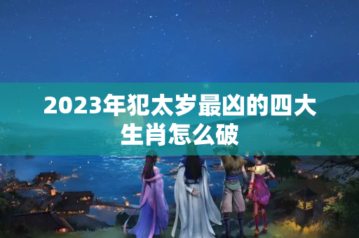 2023年犯太岁最凶的四大生肖怎么破