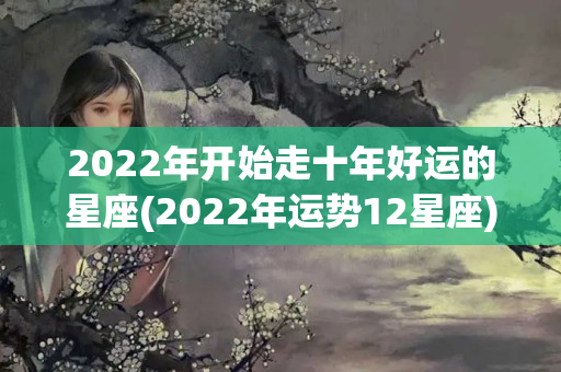 2022年开始走十年好运的星座(2022年运势12星座)