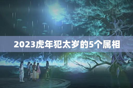 2023虎年犯太岁的5个属相