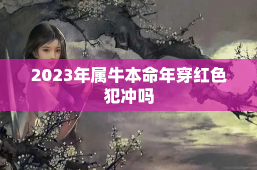 2023年属牛本命年穿红色犯冲吗